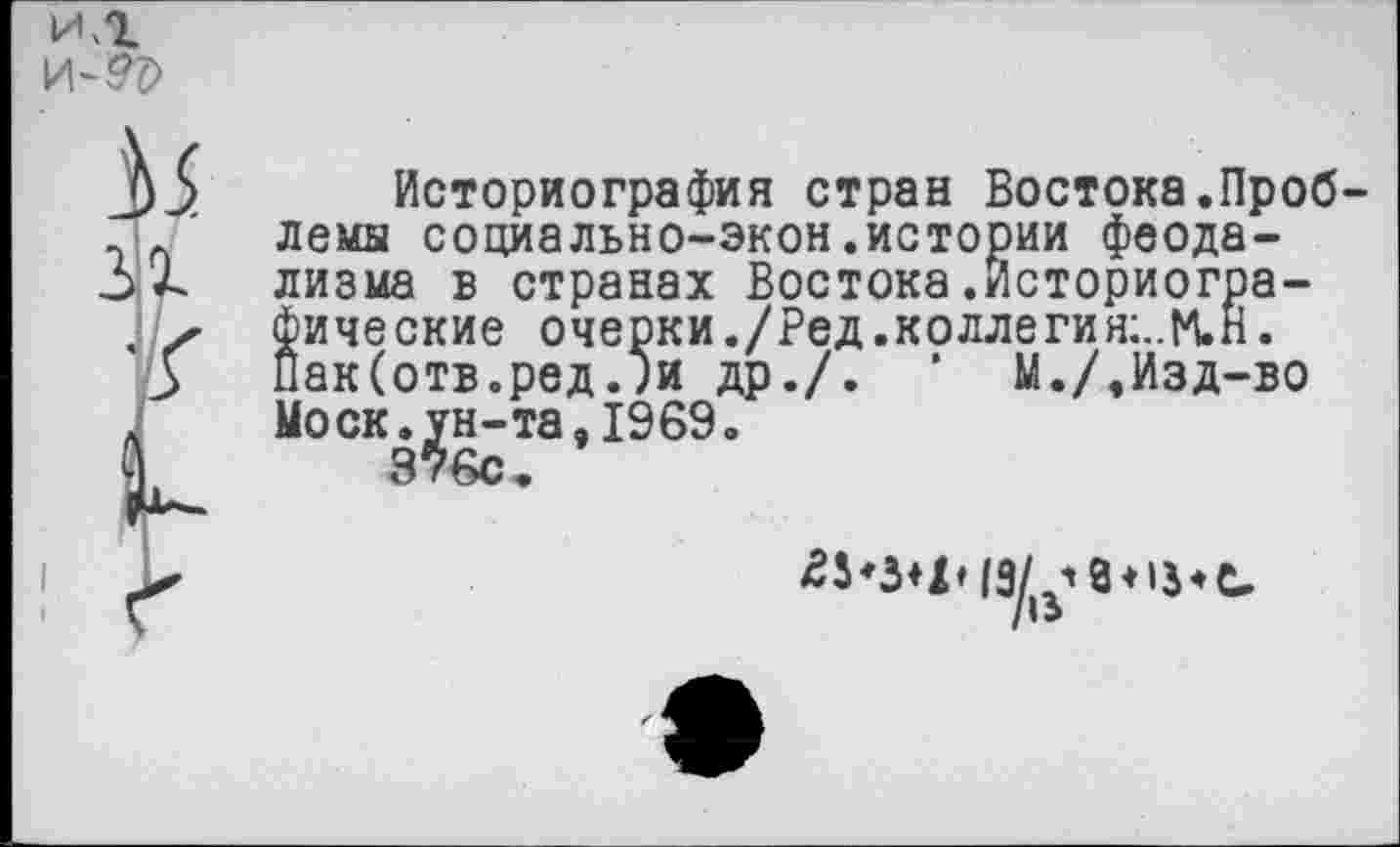 ﻿2Л
•<
Историография стран Востока.Проб лемы социально-экон.истории феодализма в странах Востока.Историографические очерки ./Ред .колле гия:..М.Н. ПакСотв.ред.)и др./. ’ М./,Изд-во Моск.ун-та,1969. 376с.